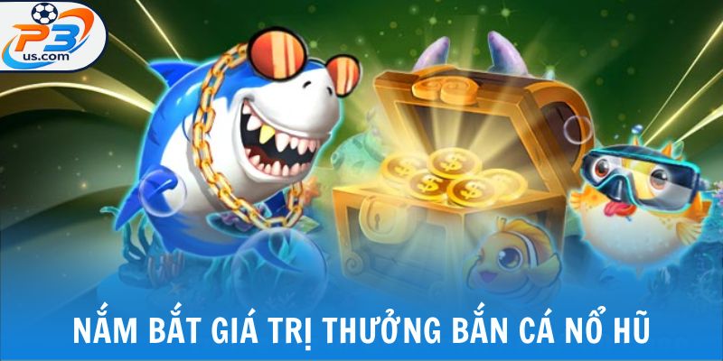 Bắn Cá Nổ Hũ - Giải Trí Kiếm Tiền Không Giới Hạn Tại P3 5 Nắm bắt giá trị thưởng bắn cá nổ hũ