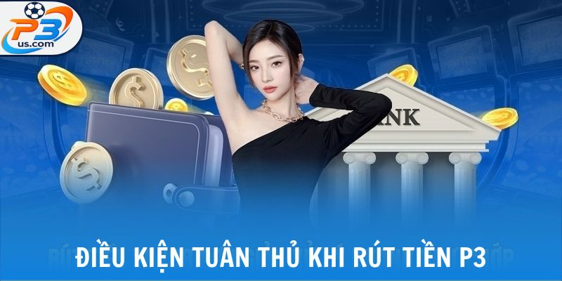 Rút Tiền P3 - Rút Thưởng An Toàn, Nhanh Chóng Chỉ 3 Bước 4 Điều kiện tuân thủ khi rút tiền P3